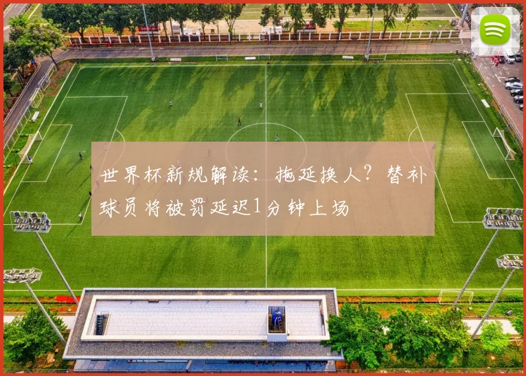 世界杯新规解读：拖延换人？替补球员将被罚延迟1分钟上场