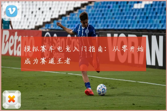 模拟赛车电竞入门指南：从零开始成为赛道王者