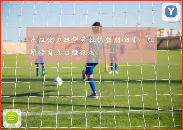 杰拉德力挺伊劳拉执教利物浦,红军传奇点出继任者