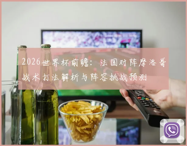 2026世界杯前瞻：法国对阵摩洛哥战术打法解析与阵容挑战预测