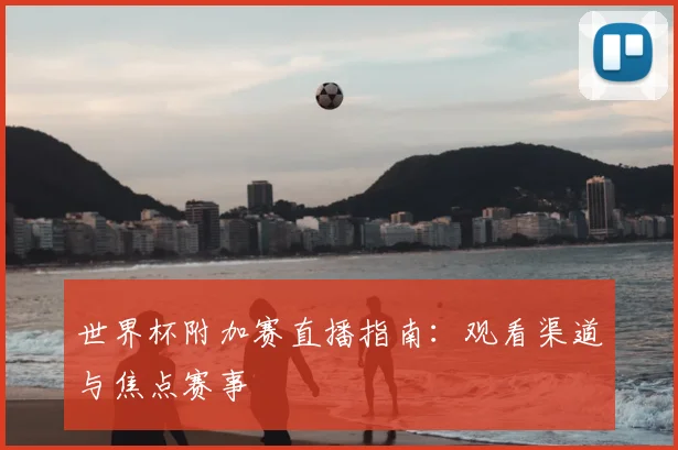 世界杯附加赛直播指南:观看渠道与焦点赛事