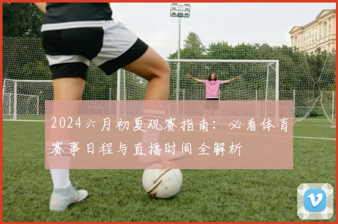 2024六月初夏观赛指南：必看体育赛事日程与直播时间全解析