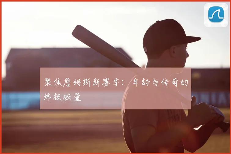 聚焦詹姆斯新赛季：年龄与传奇的终极较量