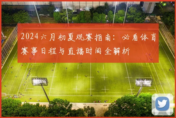 2024六月初夏观赛指南：必看体育赛事日程与直播时间全解析