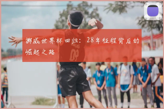 挪威世界杯回归：28年征程背后的崛起之路