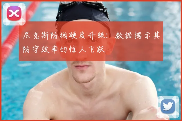 尼克斯防线硬度升级：数据揭示其防守效率的惊人飞跃