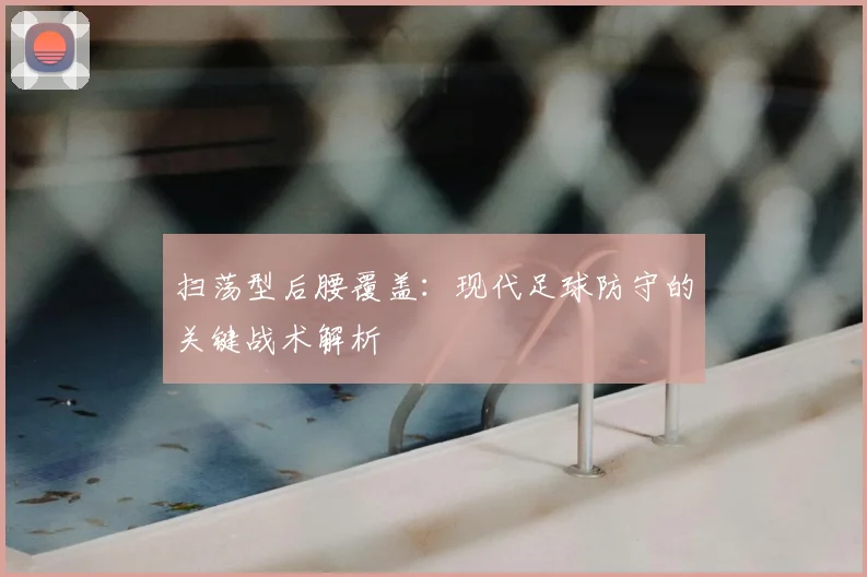 扫荡型后腰覆盖：现代足球防守的关键战术解析