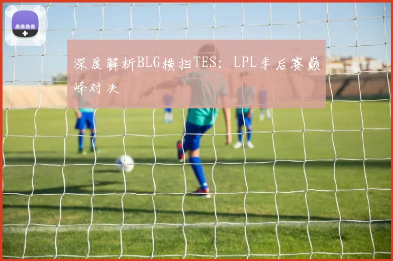 深度解析BLG横扫TES：LPL季后赛巅峰对决