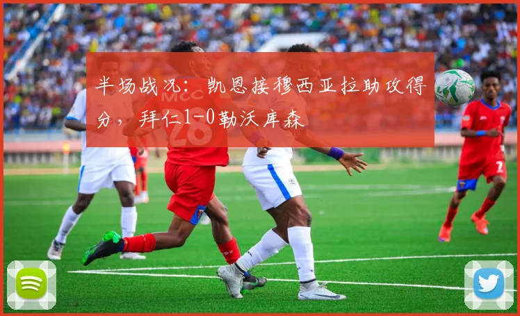 半场战况：凯恩接穆西亚拉助攻得分，拜仁1-0勒沃库森