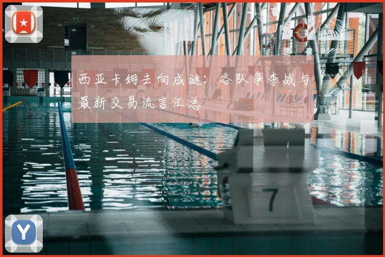西亚卡姆去向成谜：各队争夺战与最新交易流言汇总