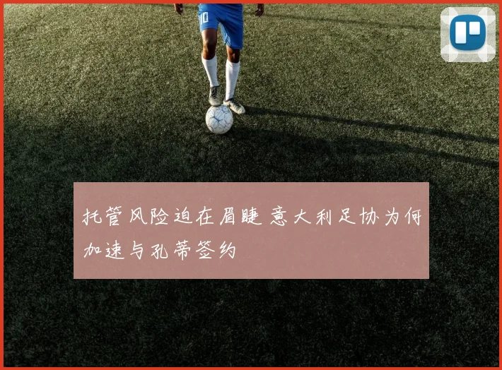 托管风险迫在眉睫 意大利足协为何加速与孔蒂签约