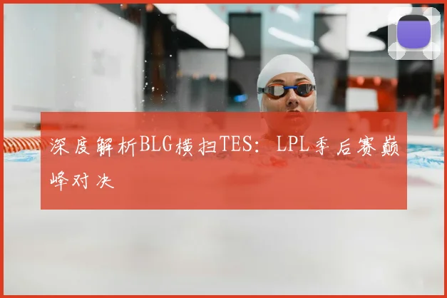 深度解析BLG横扫TES：LPL季后赛巅峰对决