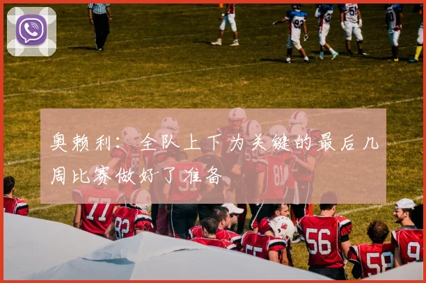 奥赖利：全队上下为关键的最后几周比赛做好了准备