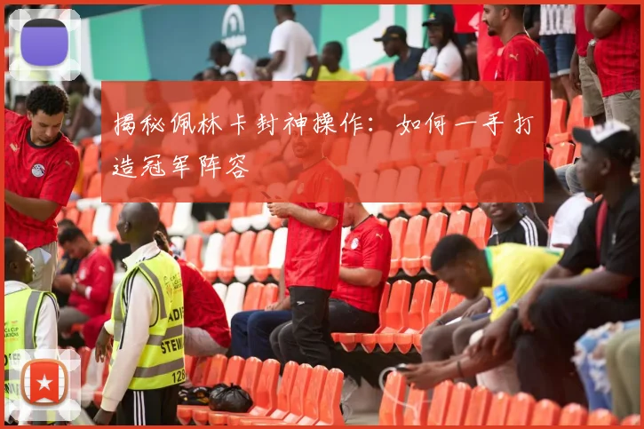 揭秘佩林卡封神操作：如何一手打造冠军阵容