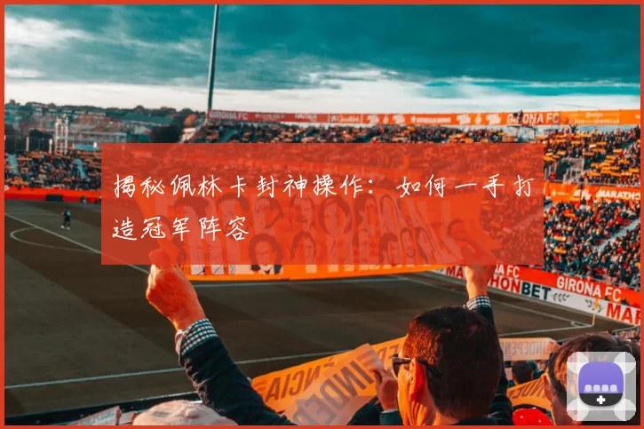 揭秘佩林卡封神操作：如何一手打造冠军阵容