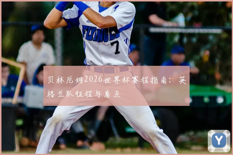贝林厄姆2026世界杯赛程指南：英格兰队征程与看点