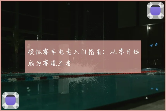 模拟赛车电竞入门指南：从零开始成为赛道王者