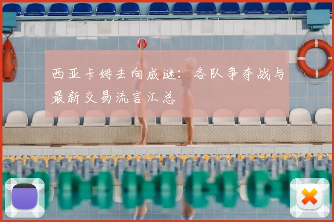 西亚卡姆去向成谜：各队争夺战与最新交易流言汇总