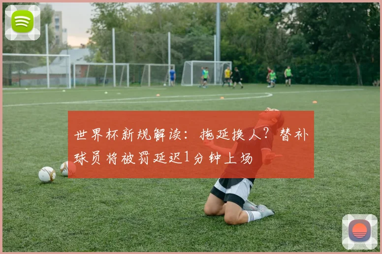 世界杯新规解读：拖延换人？替补球员将被罚延迟1分钟上场