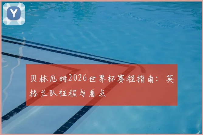 贝林厄姆2026世界杯赛程指南：英格兰队征程与看点